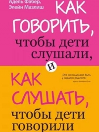 Как Говорить, Чтобы Дети Слушали, и Как Слушать, Чтобы Дети Говорили - Адель Фабер , Элейн Мазлиш